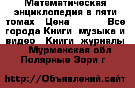 Математическая энциклопедия в пяти томах › Цена ­ 1 000 - Все города Книги, музыка и видео » Книги, журналы   . Мурманская обл.,Полярные Зори г.